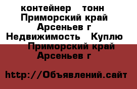 контейнер 5 тонн - Приморский край, Арсеньев г. Недвижимость » Куплю   . Приморский край,Арсеньев г.